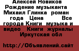 Алексей Новиков “Рождение музыканта“ (Михаил Глинка) роман 1950 года › Цена ­ 250 - Все города Книги, музыка и видео » Книги, журналы   . Иркутская обл.